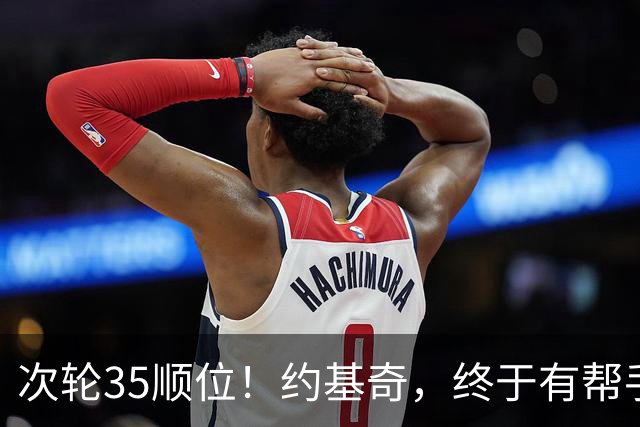 次轮35顺位！约基奇，终于有帮手了！