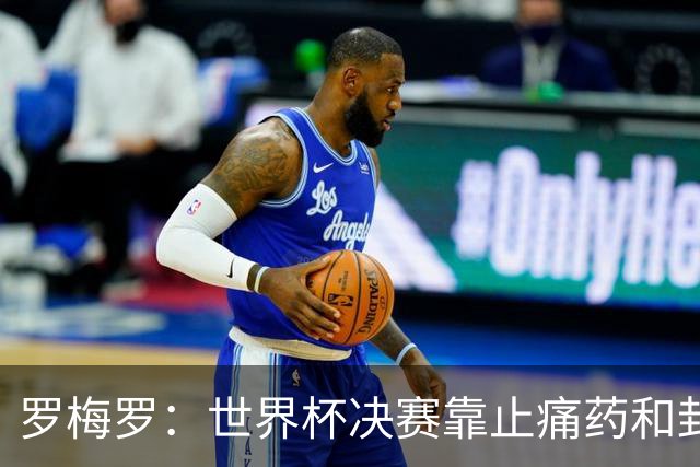 罗梅罗：世界杯决赛靠止痛药和封闭硬撑；西班牙夺冠实至名归